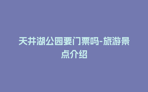 天井湖公园要门票吗-旅游景点介绍