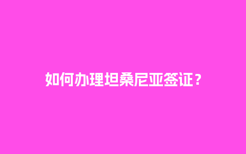 如何办理坦桑尼亚签证？