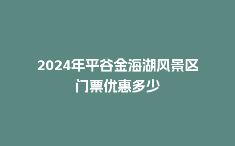 2024年平谷金海湖风景区门票优惠多少