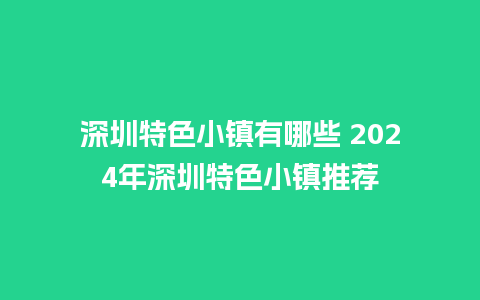 深圳特色小镇有哪些 2024年深圳特色小镇推荐