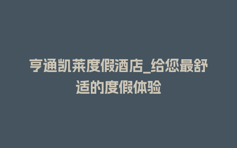 亨通凯莱度假酒店_给您最舒适的度假体验