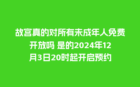 故宫真的对所有未成年人免费开放吗 是的2024年12月3日20时起开启预约