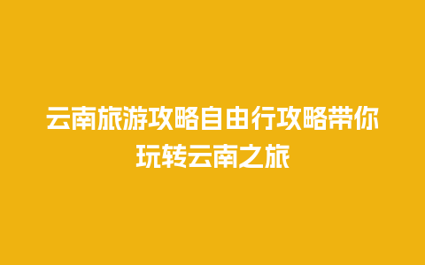 云南旅游攻略自由行攻略带你玩转云南之旅