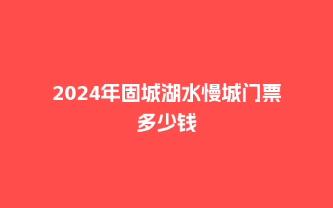 2024年固城湖水慢城门票多少钱