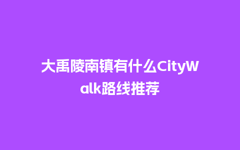 大禹陵南镇有什么CityWalk路线推荐