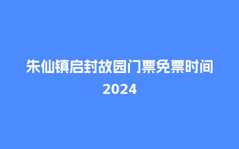 朱仙镇启封故园门票免票时间2024