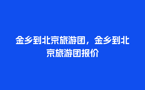 金乡到北京旅游团，金乡到北京旅游团报价