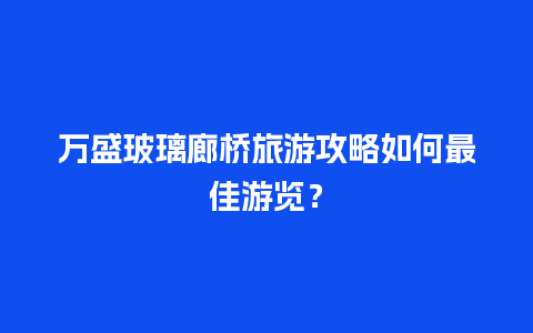 万盛玻璃廊桥旅游攻略如何最佳游览？