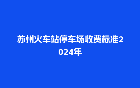 苏州火车站停车场收费标准2024年