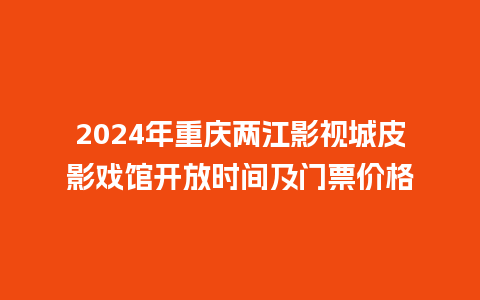 2024年重庆两江影视城皮影戏馆开放时间及门票价格