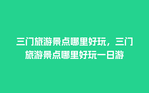 三门旅游景点哪里好玩，三门旅游景点哪里好玩一日游