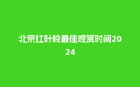 北京红叶岭最佳观赏时间2024