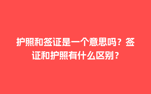 护照和签证是一个意思吗？签证和护照有什么区别？