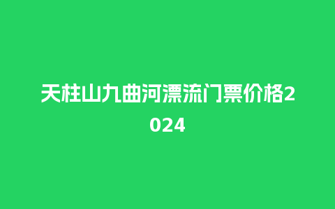 天柱山九曲河漂流门票价格2024