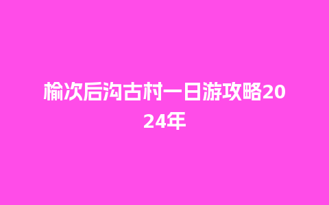 榆次后沟古村一日游攻略2024年