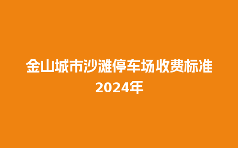 金山城市沙滩停车场收费标准2024年