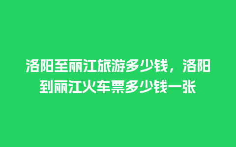 洛阳至丽江旅游多少钱，洛阳到丽江火车票多少钱一张