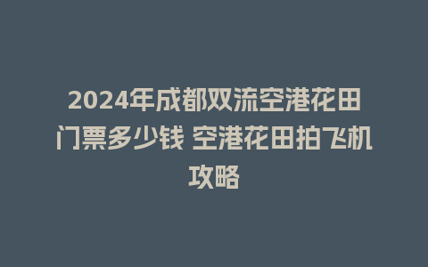 2024年成都双流空港花田门票多少钱 空港花田拍飞机攻略