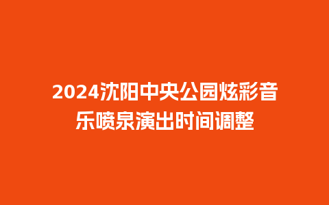 2024沈阳中央公园炫彩音乐喷泉演出时间调整