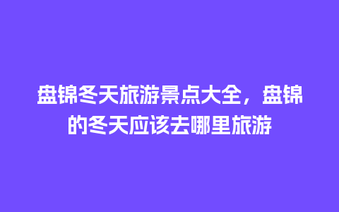 盘锦冬天旅游景点大全，盘锦的冬天应该去哪里旅游