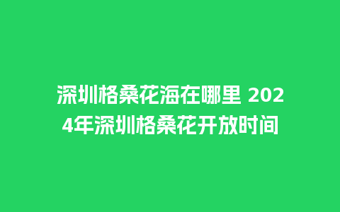 深圳格桑花海在哪里 2024年深圳格桑花开放时间