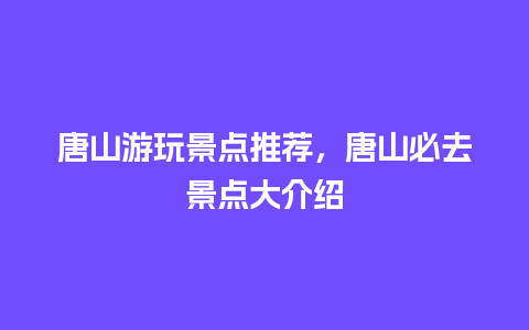 唐山游玩景点推荐，唐山必去景点大介绍