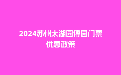 2024苏州太湖园博园门票优惠政策