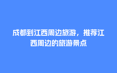 成都到江西周边旅游，推荐江西周边的旅游景点