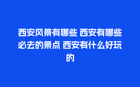 西安风景有哪些 西安有哪些必去的景点 西安有什么好玩的