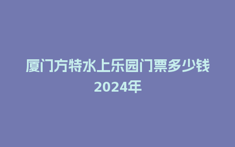 厦门方特水上乐园门票多少钱2024年