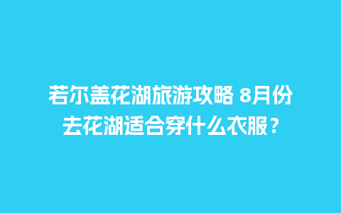 若尔盖花湖旅游攻略 8月份去花湖适合穿什么衣服？