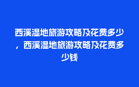 西溪湿地旅游攻略及花费多少，西溪湿地旅游攻略及花费多少钱