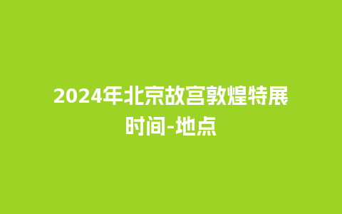 2024年北京故宫敦煌特展时间-地点