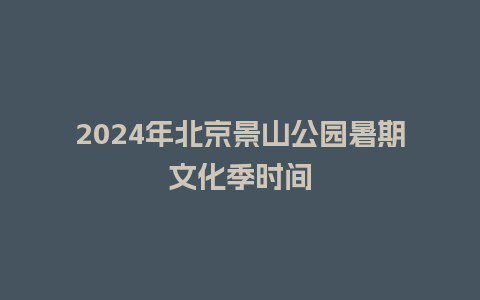 2024年北京景山公园暑期文化季时间