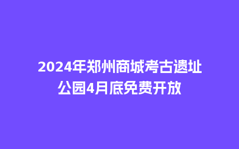 2024年郑州商城考古遗址公园4月底免费开放