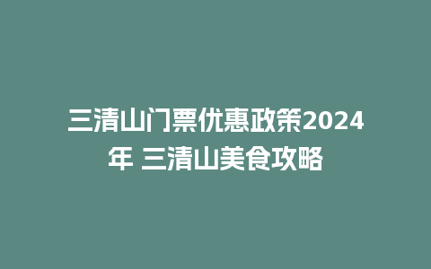 三清山门票优惠政策2024年 三清山美食攻略