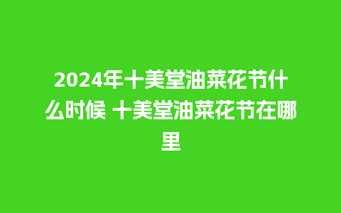 2024年十美堂油菜花节什么时候 十美堂油菜花节在哪里