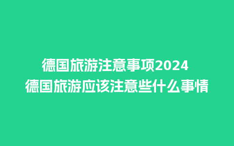 德国旅游注意事项2024 德国旅游应该注意些什么事情