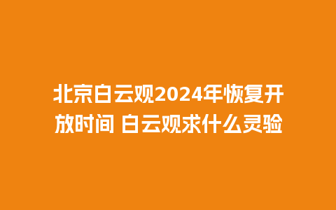 北京白云观2024年恢复开放时间 白云观求什么灵验