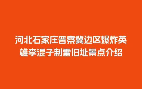 河北石家庄晋察冀边区爆炸英雄李混子制雷旧址景点介绍