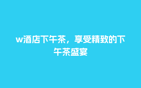 w酒店下午茶，享受精致的下午茶盛宴