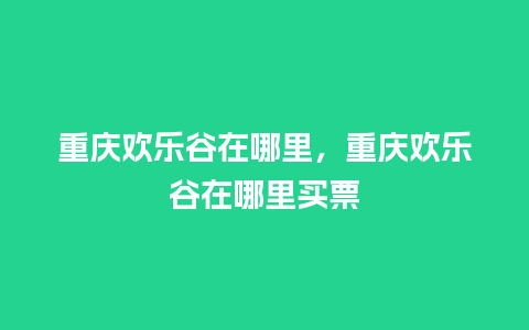 重庆欢乐谷在哪里，重庆欢乐谷在哪里买票