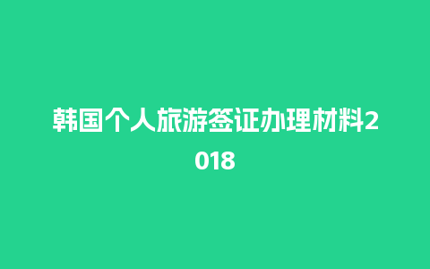 韩国个人旅游签证办理材料2018