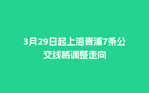 3月29日起上海青浦7条公交线将调整走向