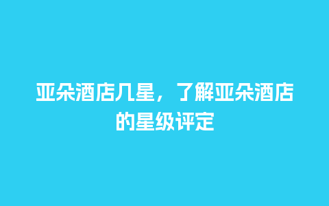 亚朵酒店几星，了解亚朵酒店的星级评定