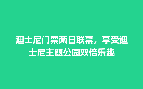 迪士尼门票两日联票，享受迪士尼主题公园双倍乐趣