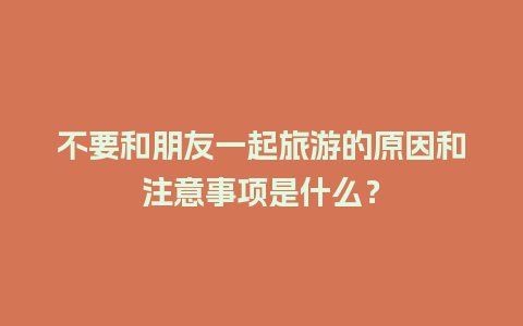 不要和朋友一起旅游的原因和注意事项是什么？