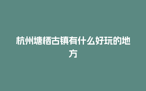 杭州塘栖古镇有什么好玩的地方