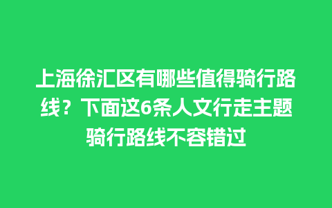 上海徐汇区有哪些值得骑行路线？下面这6条人文行走主题骑行路线不容错过