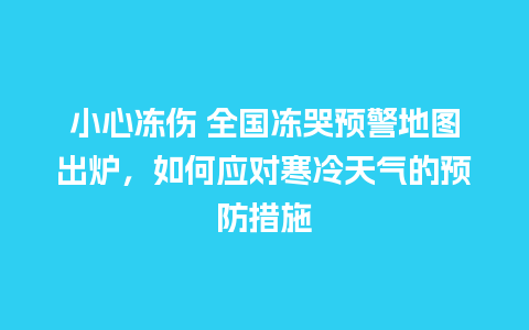 小心冻伤 全国冻哭预警地图出炉，如何应对寒冷天气的预防措施